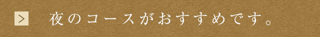 夜のコースがおすすめです。